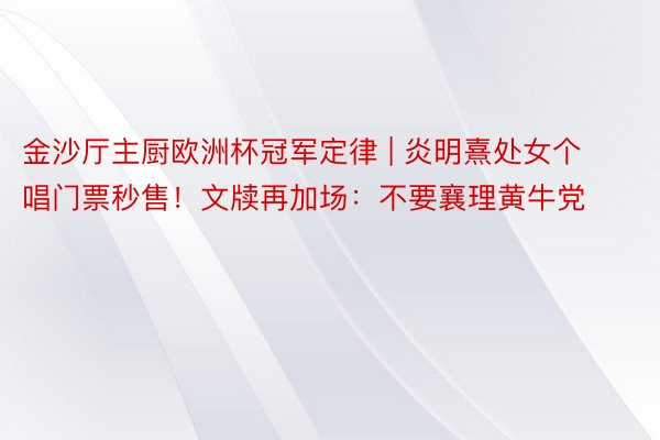 金沙厅主厨欧洲杯冠军定律 | 炎明熹处女个唱门票秒售！文牍再加场：不要襄理黄牛党