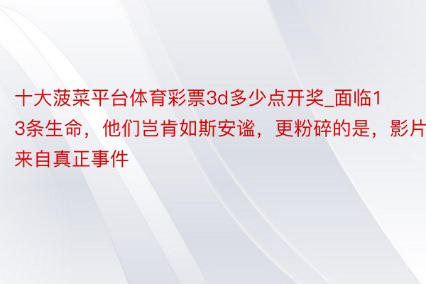 十大菠菜平台体育彩票3d多少点开奖_面临13条生命，他们岂肯如斯安谧，更粉碎的是，影片来自真正事件