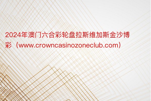 2024年澳门六合彩轮盘拉斯维加斯金沙博彩（www.crowncasinozoneclub.com）