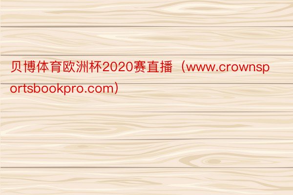 贝博体育欧洲杯2020赛直播（www.crownsportsbookpro.com）