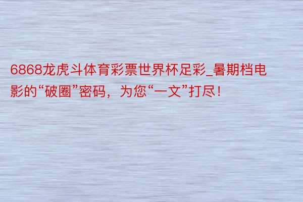 6868龙虎斗体育彩票世界杯足彩_暑期档电影的“破圈”密码，为您“一文”打尽！