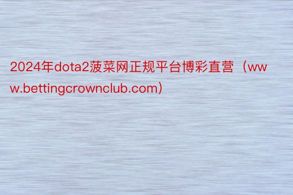 2024年dota2菠菜网正规平台博彩直营（www.bettingcrownclub.com）