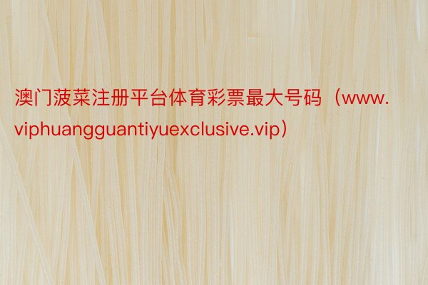 澳门菠菜注册平台体育彩票最大号码（www.viphuangguantiyuexclusive.vip）