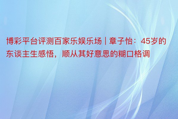 博彩平台评测百家乐娱乐场 | 章子怡：45岁的东谈主生感悟，顺从其好意思的糊口格调