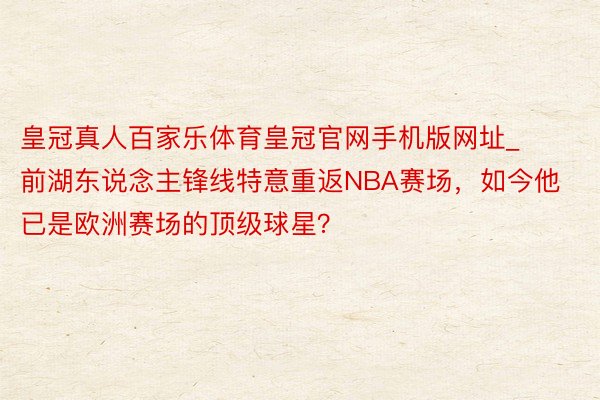 皇冠真人百家乐体育皇冠官网手机版网址_前湖东说念主锋线特意重返NBA赛场，如今他已是欧洲赛场的顶级球星？