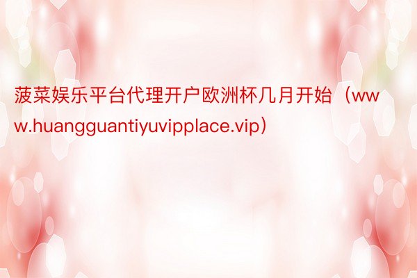 菠菜娱乐平台代理开户欧洲杯几月开始（www.huangguantiyuvipplace.vip）