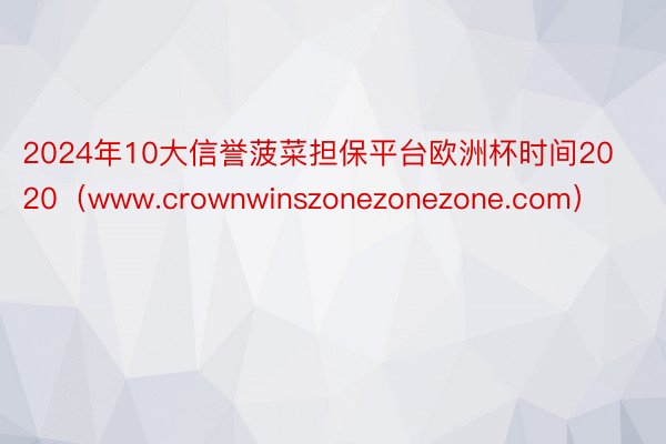 2024年10大信誉菠菜担保平台欧洲杯时间2020（www.crownwinszonezonezone.com）