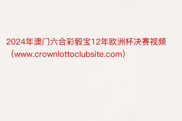 2024年澳门六合彩骰宝12年欧洲杯决赛视频（www.crownlottoclubsite.com）