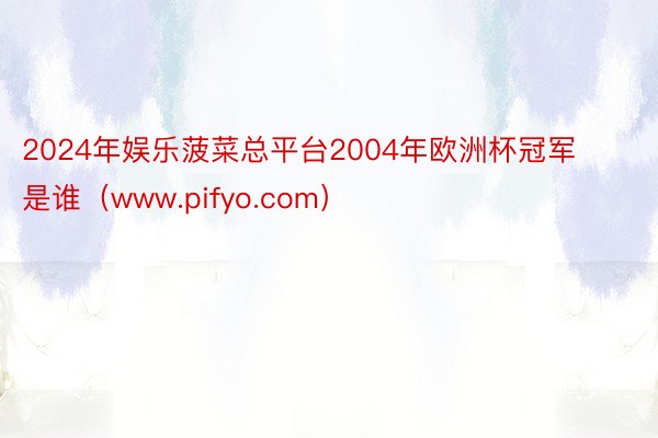 2024年娱乐菠菜总平台2004年欧洲杯冠军是谁（www.pifyo.com）