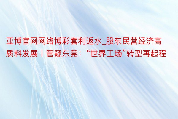 亚博官网网络博彩套利返水_股东民营经济高质料发展丨管窥东莞：“世界工场”转型再起程