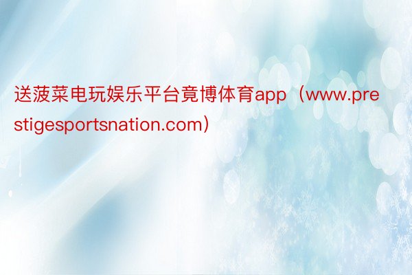 送菠菜电玩娱乐平台竟博体育app（www.prestigesportsnation.com）