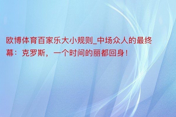 欧博体育百家乐大小规则_中场众人的最终幕：克罗斯，一个时间的丽都回身！