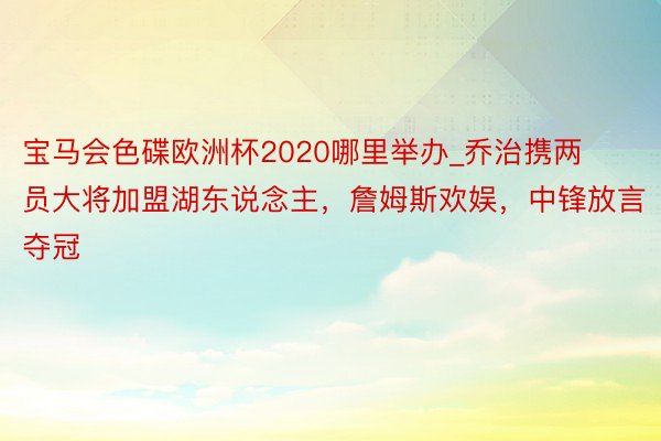 宝马会色碟欧洲杯2020哪里举办_乔治携两员大将加盟湖东说念主，詹姆斯欢娱，中锋放言夺冠