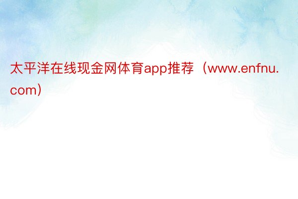 太平洋在线现金网体育app推荐（www.enfnu.com）