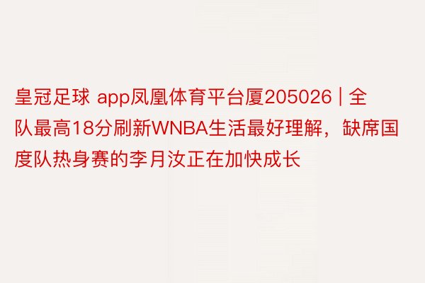 皇冠足球 app凤凰体育平台厦205026 | 全队最高18分刷新WNBA生活最好理解，缺席国度队热身赛的李月汝正在加快成长