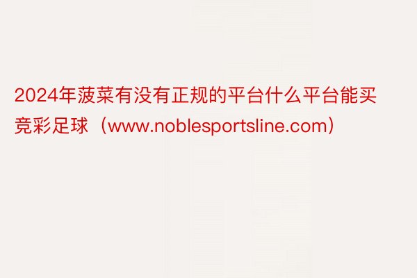 2024年菠菜有没有正规的平台什么平台能买竞彩足球（www.noblesportsline.com）