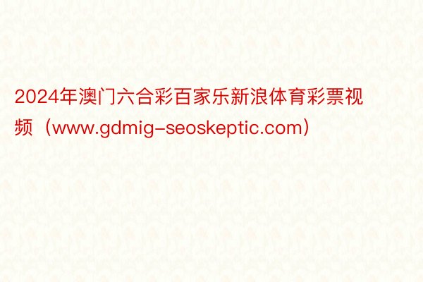 2024年澳门六合彩百家乐新浪体育彩票视频（www.gdmig-seoskeptic.com）