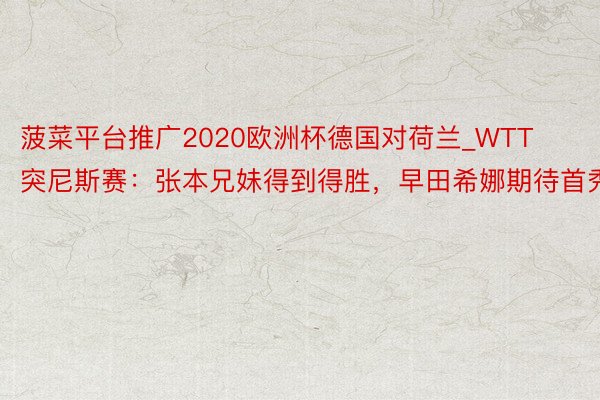 菠菜平台推广2020欧洲杯德国对荷兰_WTT突尼斯赛：张本兄妹得到得胜，早田希娜期待首秀