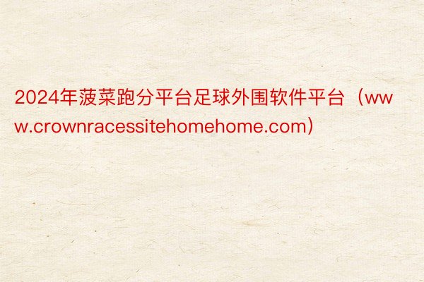 2024年菠菜跑分平台足球外围软件平台（www.crownracessitehomehome.com）