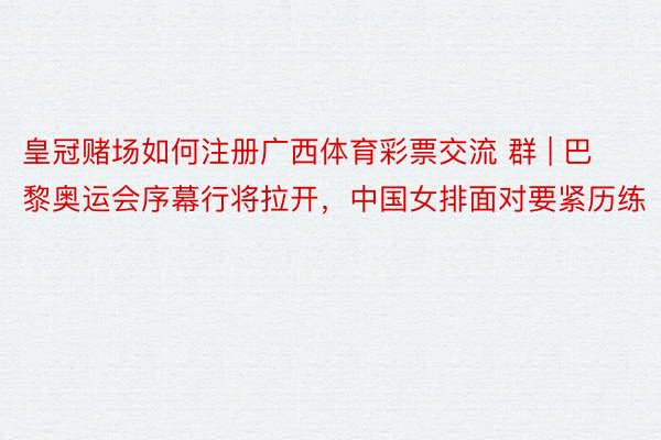 皇冠赌场如何注册广西体育彩票交流 群 | 巴黎奥运会序幕行将拉开，中国女排面对要紧历练