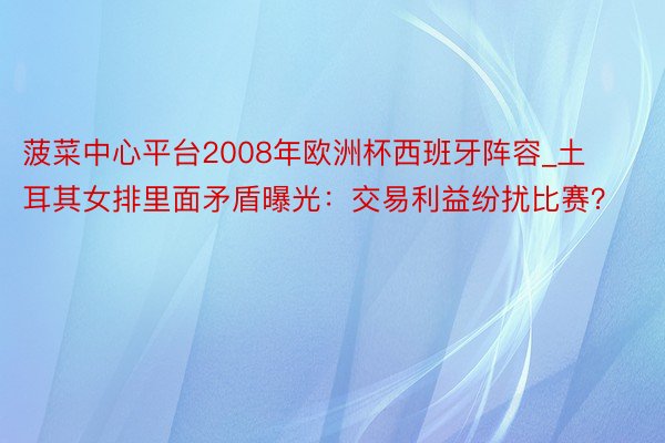 菠菜中心平台2008年欧洲杯西班牙阵容_土耳其女排里面矛盾曝光：交易利益纷扰比赛？