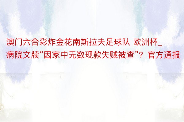 澳门六合彩炸金花南斯拉夫足球队 欧洲杯_病院文牍“因家中无数现款失贼被查”？官方通报