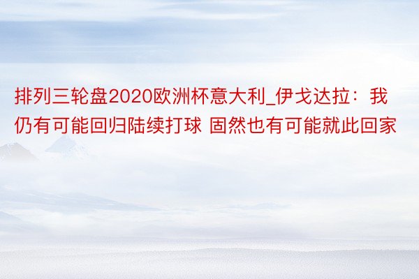 排列三轮盘2020欧洲杯意大利_伊戈达拉：我仍有可能回归陆续打球 固然也有可能就此回家