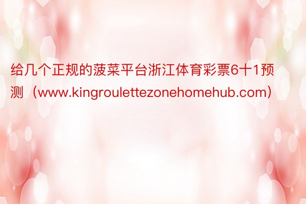 给几个正规的菠菜平台浙江体育彩票6十1预测（www.kingroulettezonehomehub.com）