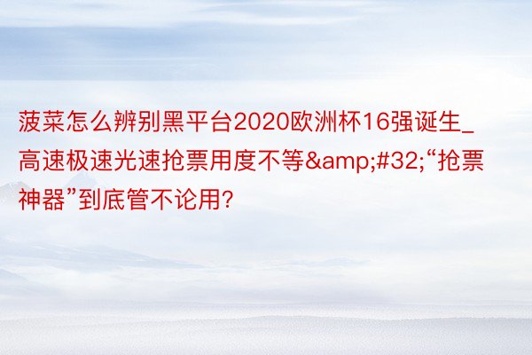 菠菜怎么辨别黑平台2020欧洲杯16强诞生_高速极速光速抢票用度不等&#32;“抢票神器”到底管不论用？