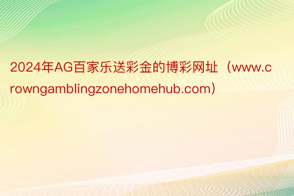 2024年AG百家乐送彩金的博彩网址（www.crowngamblingzonehomehub.com）