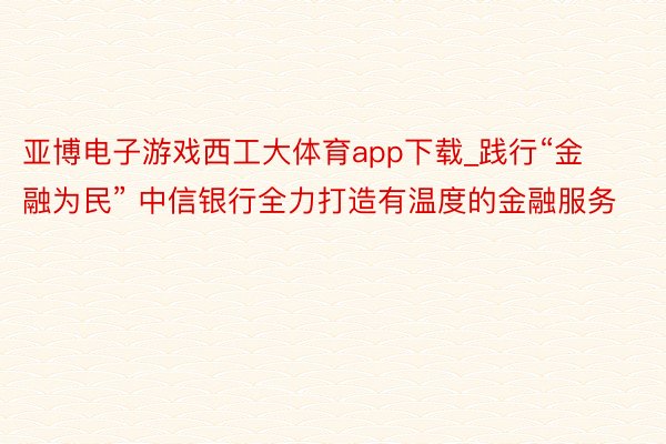 亚博电子游戏西工大体育app下载_践行“金融为民” 中信银行全力打造有温度的金融服务