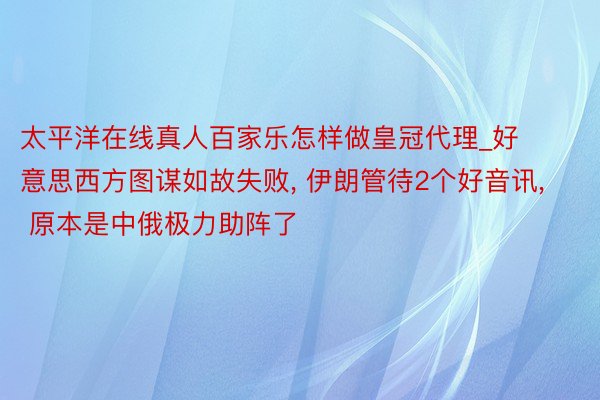 太平洋在线真人百家乐怎样做皇冠代理_好意思西方图谋如故失败, 伊朗管待2个好音讯, 原本是中俄极力助阵了