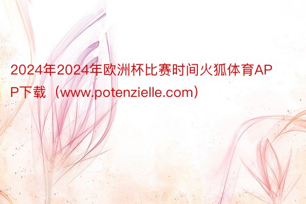 2024年2024年欧洲杯比赛时间火狐体育APP下载（www.potenzielle.com）