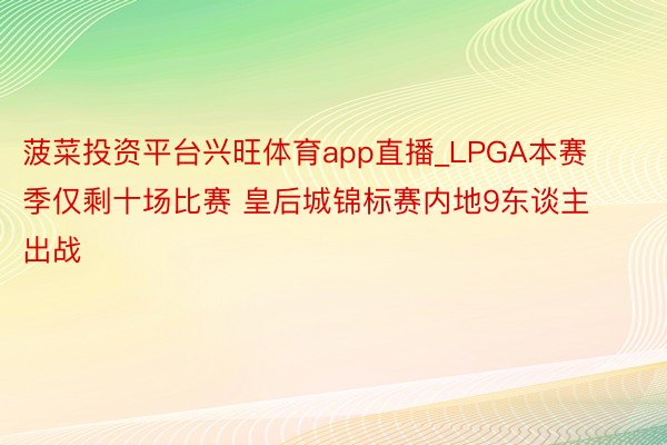 菠菜投资平台兴旺体育app直播_LPGA本赛季仅剩十场比赛 皇后城锦标赛内地9东谈主出战