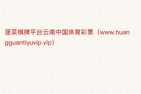 菠菜棋牌平台云南中国体育彩票（www.huangguantiyuvip.vip）