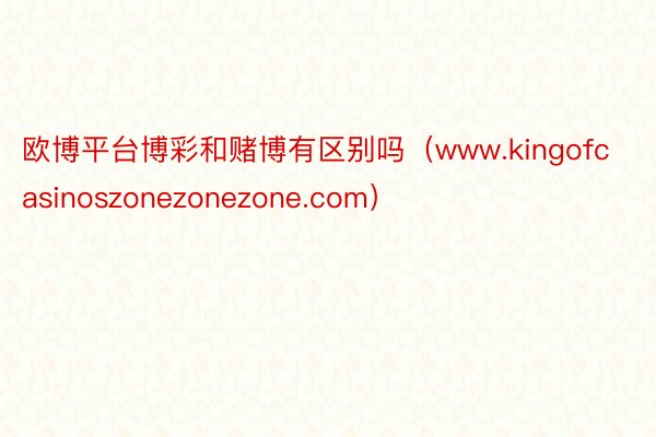 欧博平台博彩和赌博有区别吗（www.kingofcasinoszonezonezone.com）