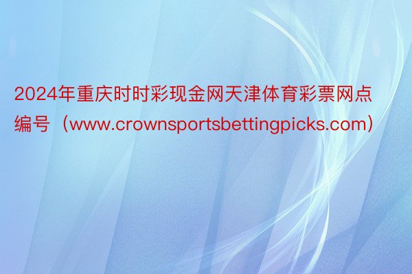 2024年重庆时时彩现金网天津体育彩票网点编号（www.crownsportsbettingpicks.com）