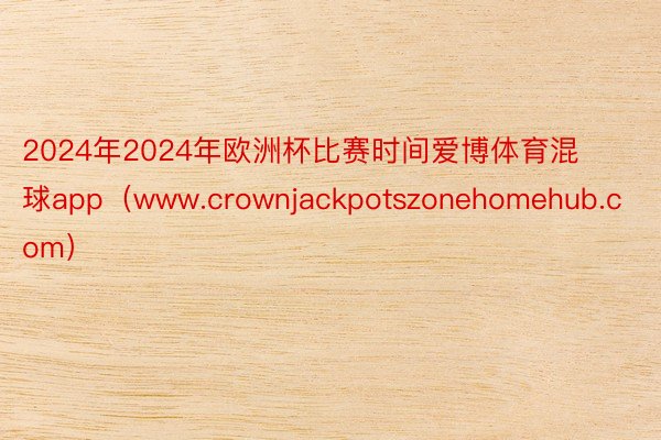 2024年2024年欧洲杯比赛时间爱博体育混球app（www.crownjackpotszonehomehub.com）