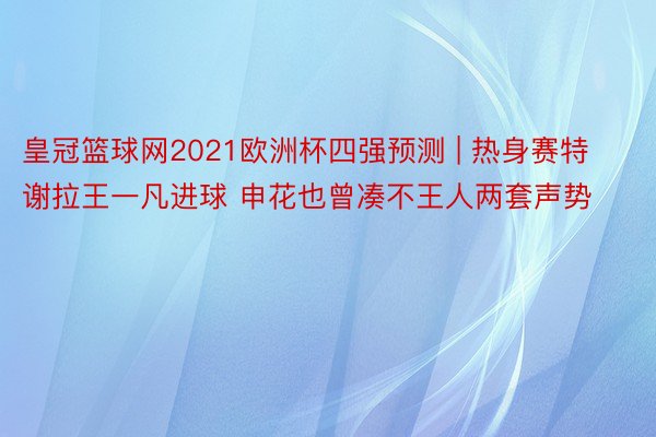 皇冠篮球网2021欧洲杯四强预测 | 热身赛特谢拉王一凡进球 申花也曾凑不王人两套声势