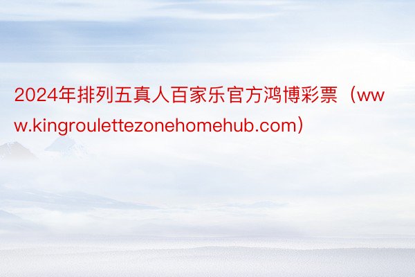 2024年排列五真人百家乐官方鸿博彩票（www.kingroulettezonehomehub.com）