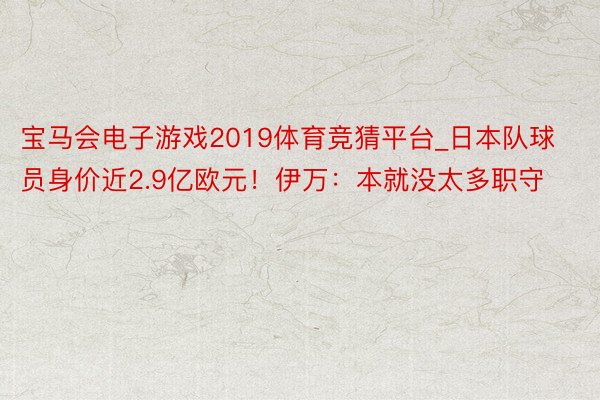 宝马会电子游戏2019体育竞猜平台_日本队球员身价近2.9亿欧元！伊万：本就没太多职守