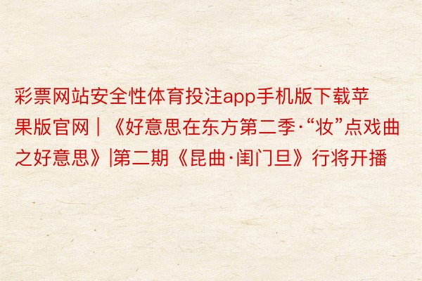 彩票网站安全性体育投注app手机版下载苹果版官网 | 《好意思在东方第二季·“妆”点戏曲之好意思》|第二期《昆曲·闺门旦》行将开播