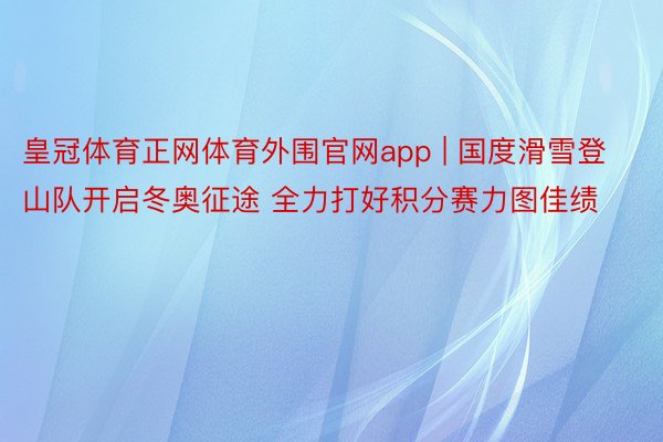 皇冠体育正网体育外围官网app | 国度滑雪登山队开启冬奥征途 全力打好积分赛力图佳绩