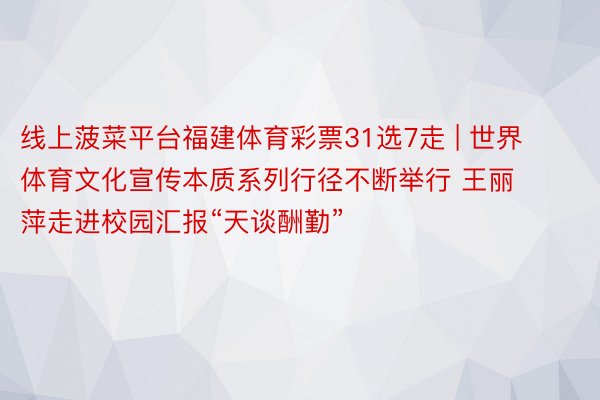 线上菠菜平台福建体育彩票31选7走 | 世界体育文化宣传本质系列行径不断举行 王丽萍走进校园汇报“天谈酬勤”