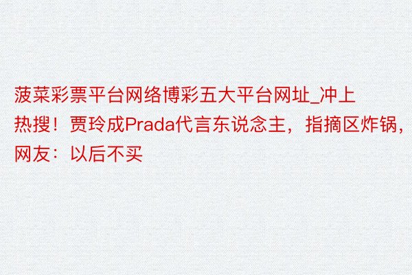 菠菜彩票平台网络博彩五大平台网址_冲上热搜！贾玲成Prada代言东说念主，指摘区炸锅，网友：以后不买