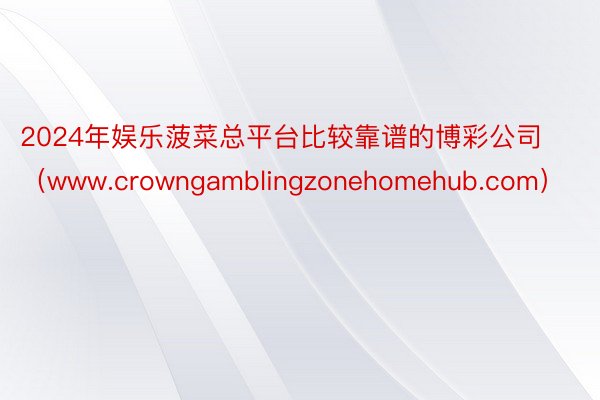 2024年娱乐菠菜总平台比较靠谱的博彩公司（www.crowngamblingzonehomehub.com）