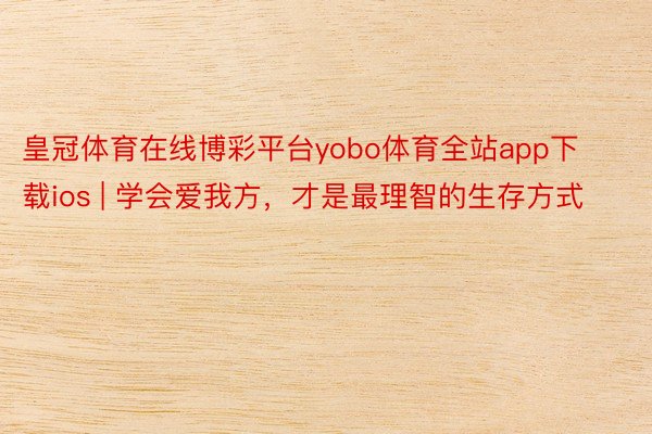 皇冠体育在线博彩平台yobo体育全站app下载ios | 学会爱我方，才是最理智的生存方式