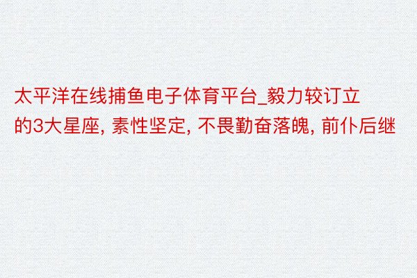 太平洋在线捕鱼电子体育平台_毅力较订立的3大星座, 素性坚定, 不畏勤奋落魄, 前仆后继