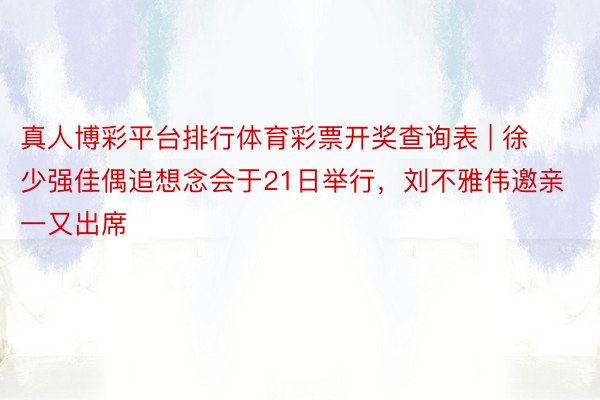 真人博彩平台排行体育彩票开奖查询表 | 徐少强佳偶追想念会于21日举行，刘不雅伟邀亲一又出席