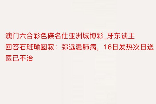 澳门六合彩色碟名仕亚洲城博彩_牙东谈主回答石班瑜圆寂：弥远患肺病，16日发热次日送医已不治